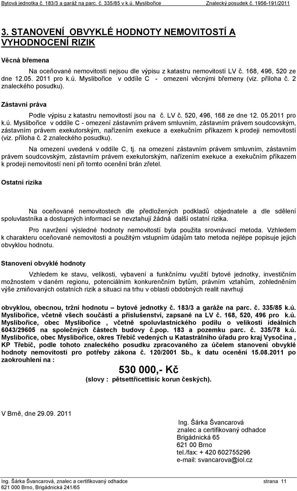 Myslibořice v oddíle C - omezení věcnými břemeny (viz. příloha č. 2 znaleckého posudku). Zástavní práva Podle výpisu z katastru nemovitostí jsou na č. LV č. 520, 496, 168 ze dne 12. 05.2011 pro k.ú.