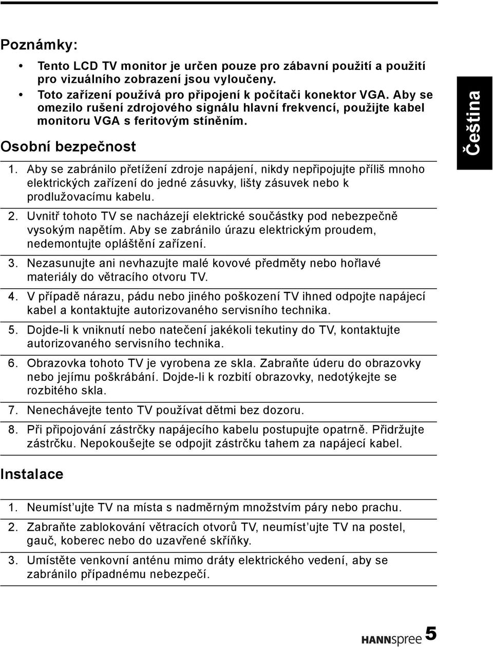 Aby se zabránilo přetížení zdroje napájení, nikdy nepřipojujte příliš mnoho elektrických zařízení do jedné zásuvky, lišty zásuvek nebo k prodlužovacímu kabelu. 2.