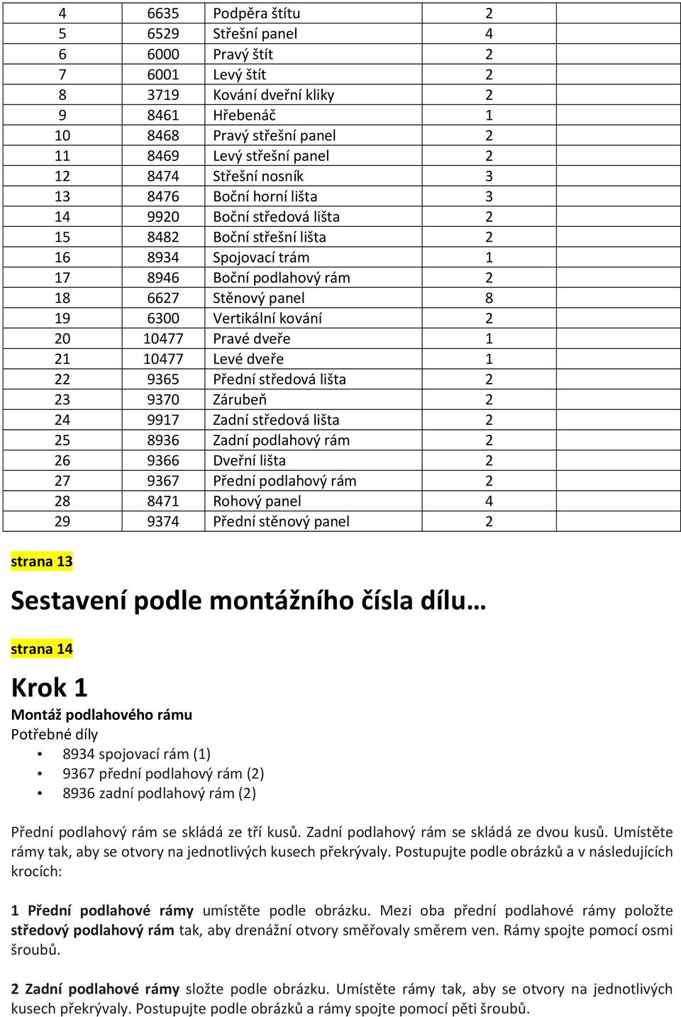 6300 Vertikální kování 2 20 10477 Pravé dveře 1 21 10477 Levé dveře 1 22 9365 Přední středová lišta 2 23 9370 Zárubeň 2 24 9917 Zadní středová lišta 2 25 8936 Zadní podlahový rám 2 26 9366 Dveřní