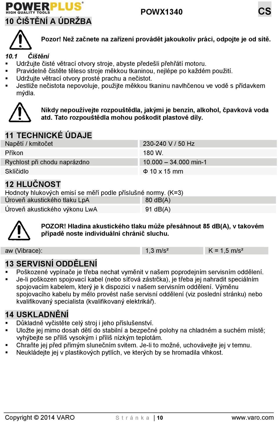 Jestliže nečistota nepovoluje, použijte měkkou tkaninu navlhčenou ve vodě s přídavkem mýdla. Nikdy nepoužívejte rozpouštědla, jakými je benzín, alkohol, čpavková voda atd.