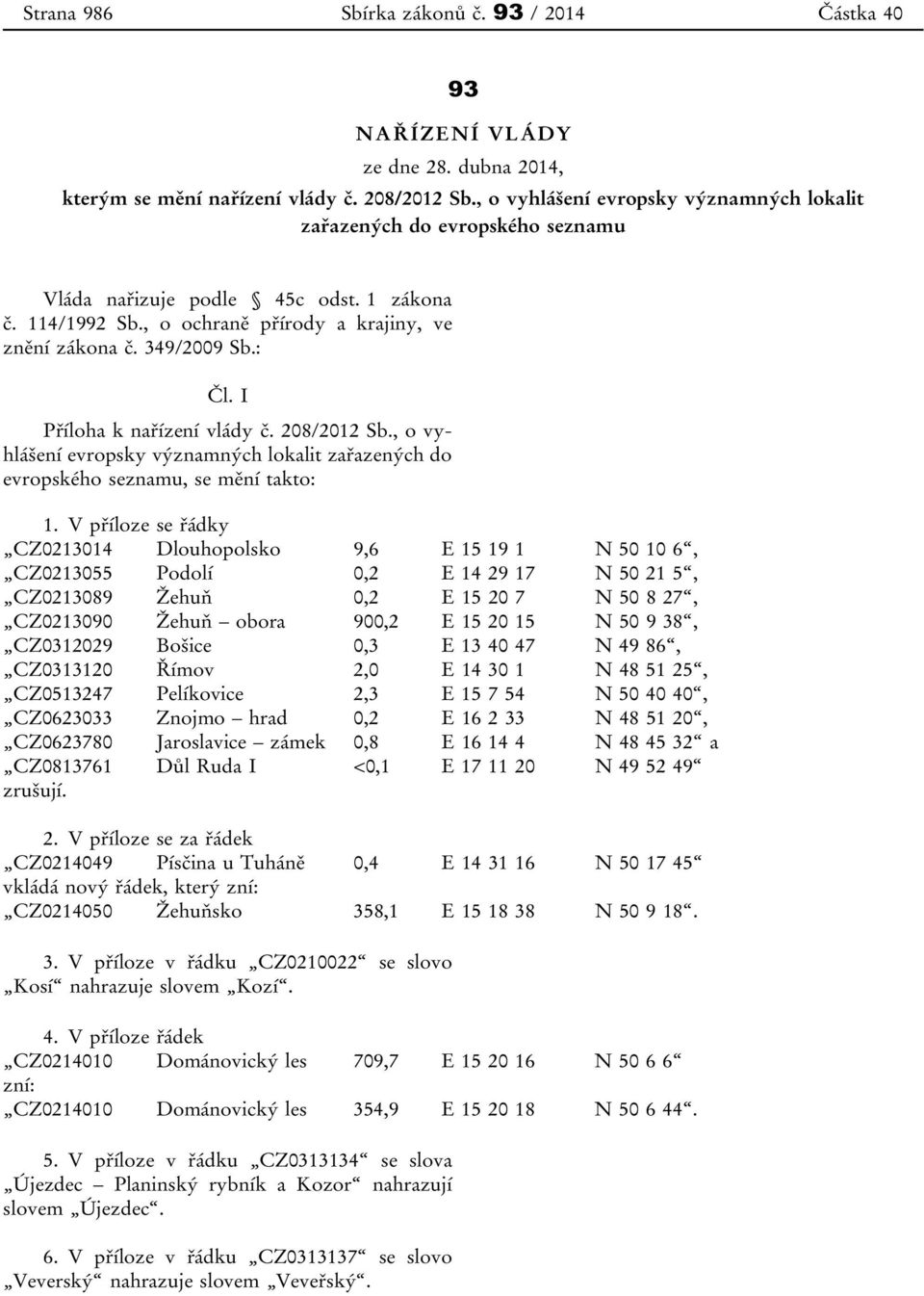 I Příloha k nařízení vlády č. 208/2012 Sb., o vyhlášení evropsky významných lokalit zařazených do evropského seznamu, se mění takto: 1.