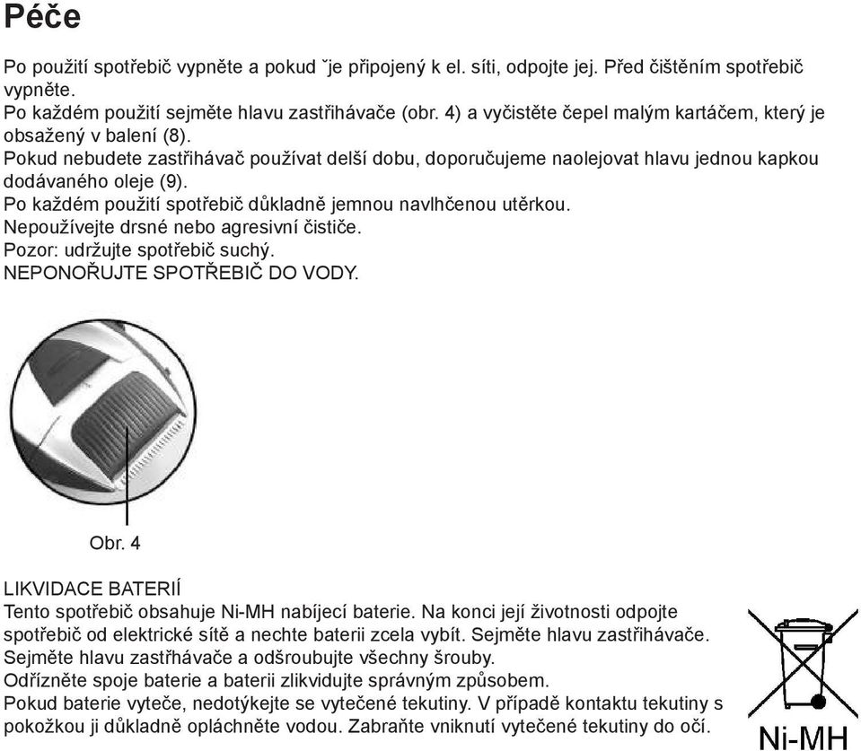 Po každém použití spotřebič důkladně jemnou navlhčenou utěrkou. Nepoužívejte drsné nebo agresivní čističe. Pozor: udržujte spotřebič suchý. NEPONOŘUJTE SPOTŘEBIČ DO VODY. Obr.