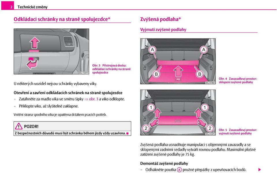 4 Zavazadlový prostor: sklopení zvýšené podlahy Otevření a zavření odkládacích schránek na straně spolujezdce Zatáhněte za madlo víka ve směru šipky obr. 3 a víko odklopte.