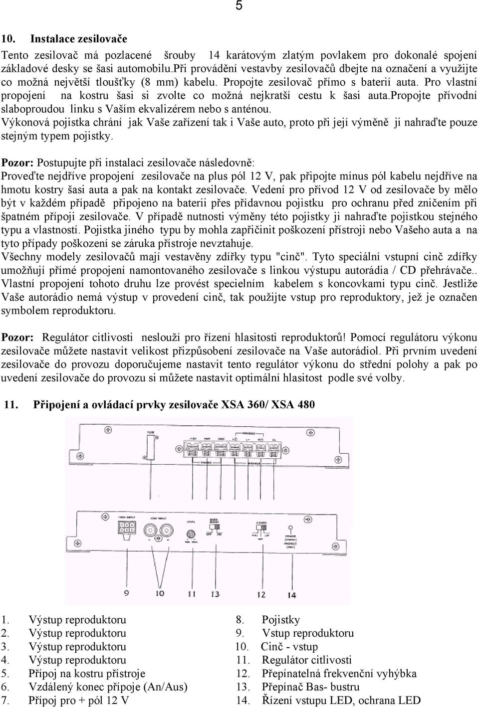 Pro vlastní propojení na kostru šasi si zvolte co možná nejkratší cestu k šasi auta.propojte přívodní slaboproudou linku s Vaším ekvalizérem nebo s anténou.