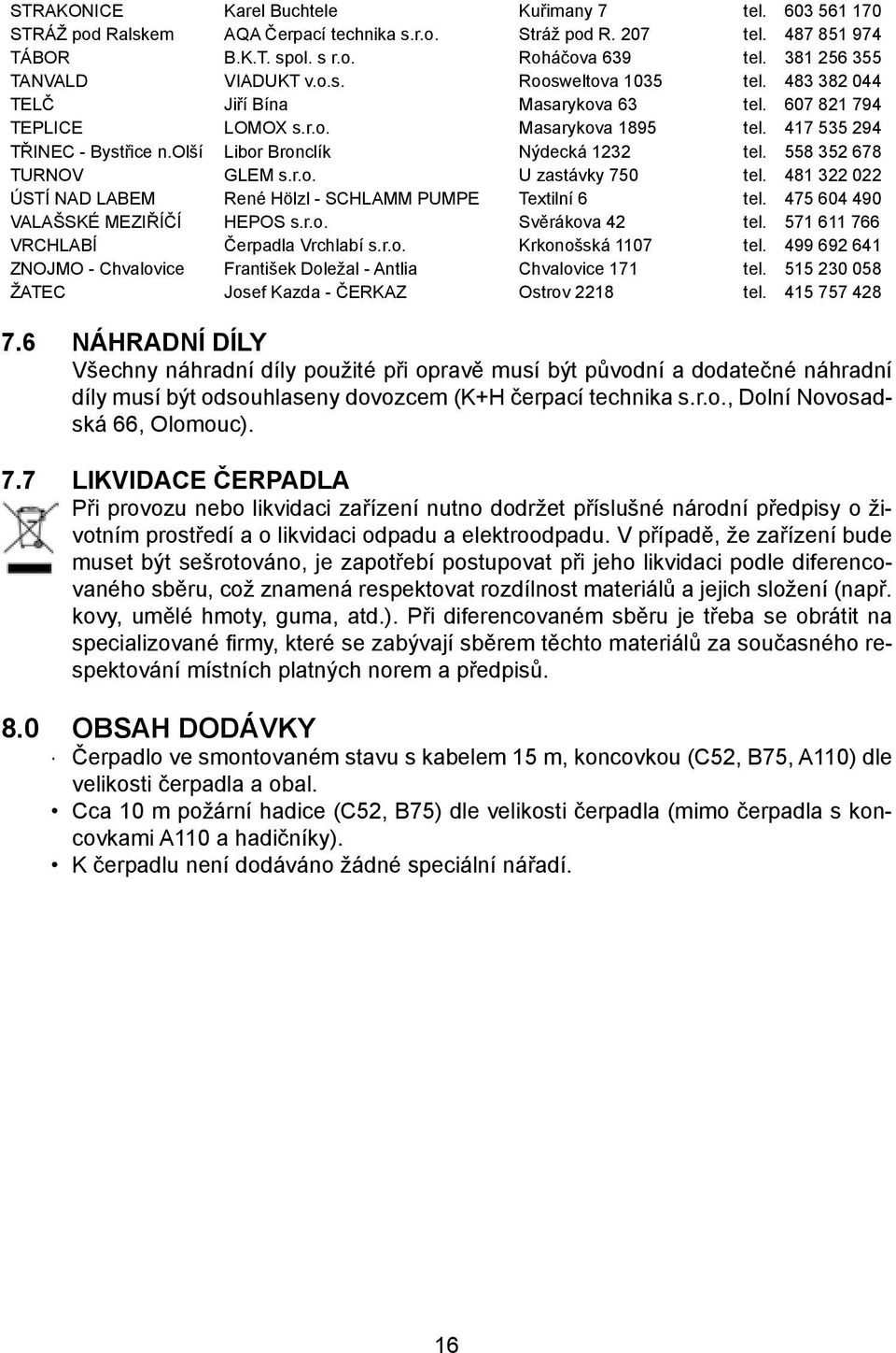 olší Libor Bronclík Nýdecká 1232 tel. 558 352 678 TURNOV GLEM s.r.o. U zastávky 750 tel. 481 322 022 ÚSTÍ NAD LABEM René Hölzl - SCHLAMM PUMPE Textilní 6 tel. 475 604 490 VALAŠSKÉ MEZIŘÍČÍ HEPOS s.r.o. Svěrákova 42 tel.