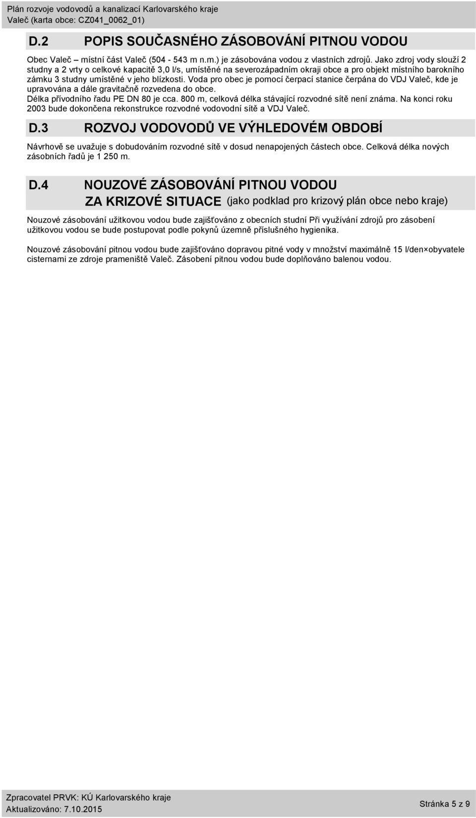 Voda pro obec je pomocí čerpací stanice čerpána do VDJ, kde je upravována a dále gravitačně rozvedena do obce. Délka přívodního řadu PE DN 8 je cca. 8 m, celková délka rozvodné sítě není známa.