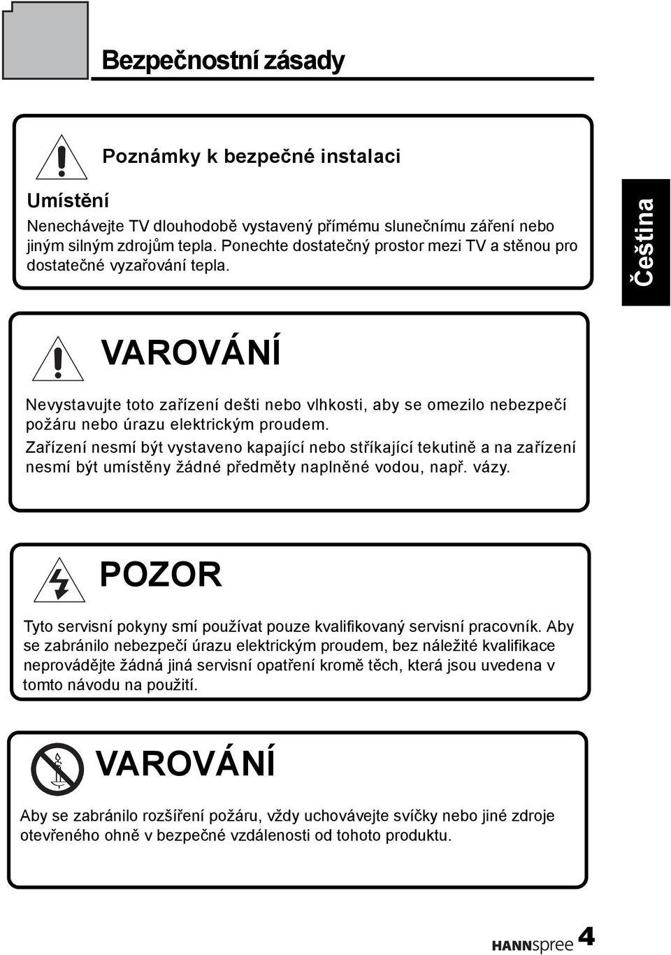 Zařízení nesmí být vystaveno kapající nebo stříkající tekutině a na zařízení nesmí být umístěny žádné předměty naplněné vodou, např. vázy.