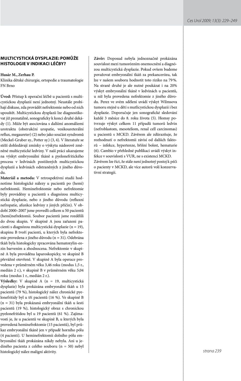 Neustále probíhají diskuse, zda provádět nefrektomie nebo od nich upouštět. Multicystickou dysplazii lze diagnostikovat již prenatálně, sonograficky k konci druhé dekády ().