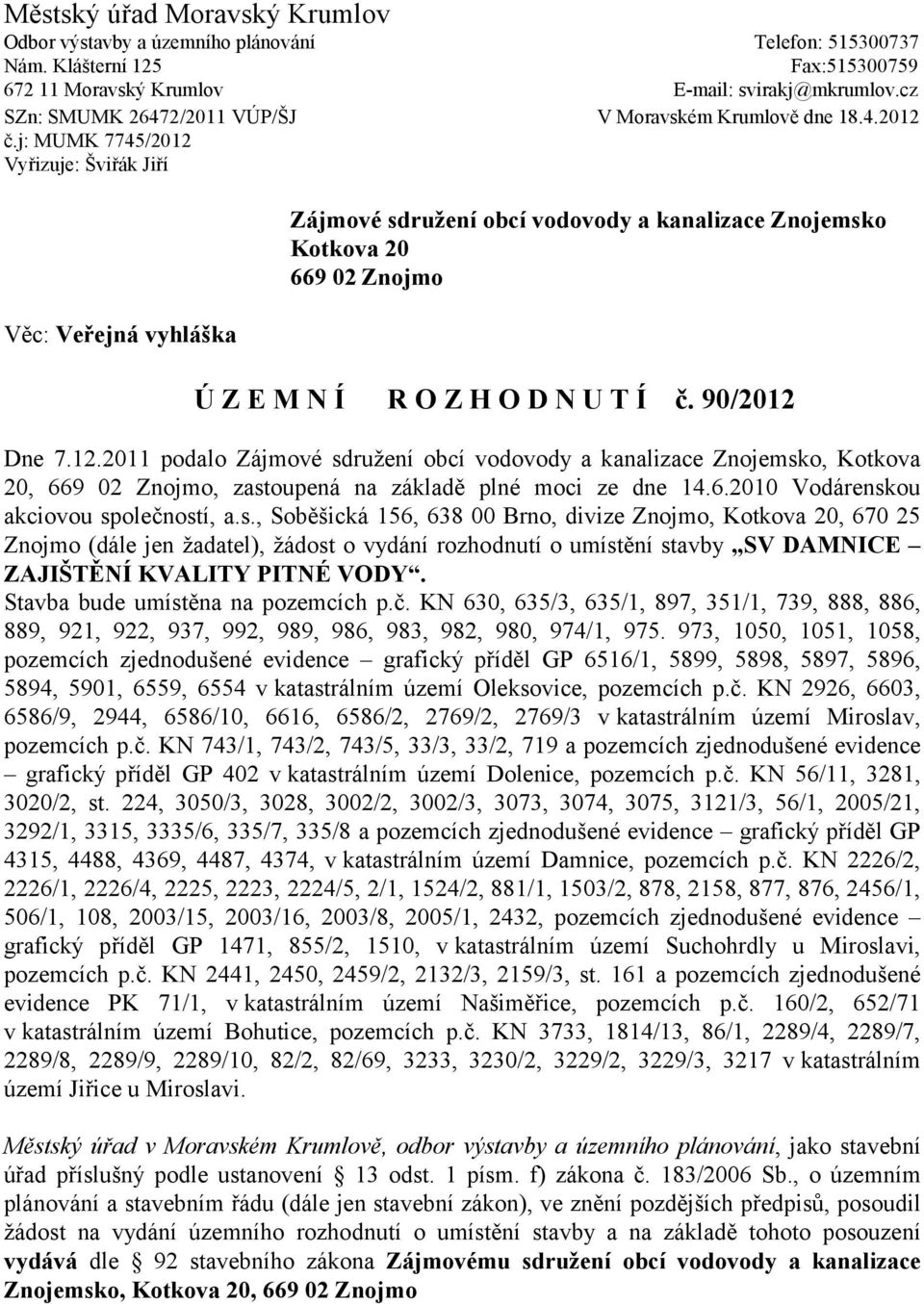 j: MUMK 7745/2012 Vyřizuje: Šviřák Jiří Věc: Veřejná vyhláška Zájmové sdružení obcí vodovody a kanalizace Znojemsko Kotkova 20 669 02 Znojmo Ú Z E M N Í R O Z H O D N U T Í č. 90/2012 Dne 7.12.2011 podalo Zájmové sdružení obcí vodovody a kanalizace Znojemsko, Kotkova 20, 669 02 Znojmo, zastoupená na základě plné moci ze dne 14.