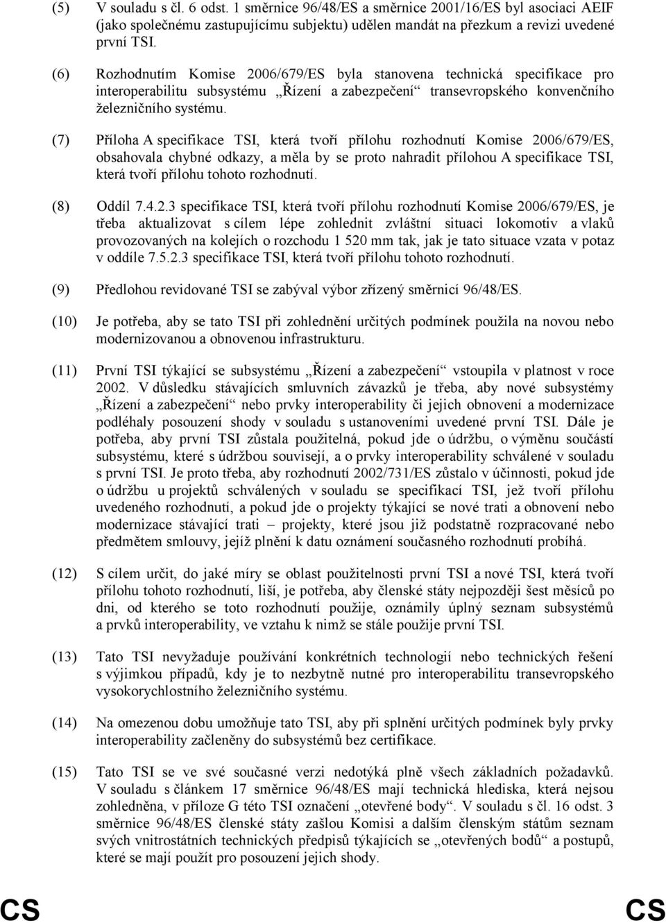 (7) Příloha A specifikace TSI, která tvoří přílohu rozhodnutí Komise 2006/679/ES, obsahovala chybné odkazy, a měla by se proto nahradit přílohou A specifikace TSI, která tvoří přílohu tohoto