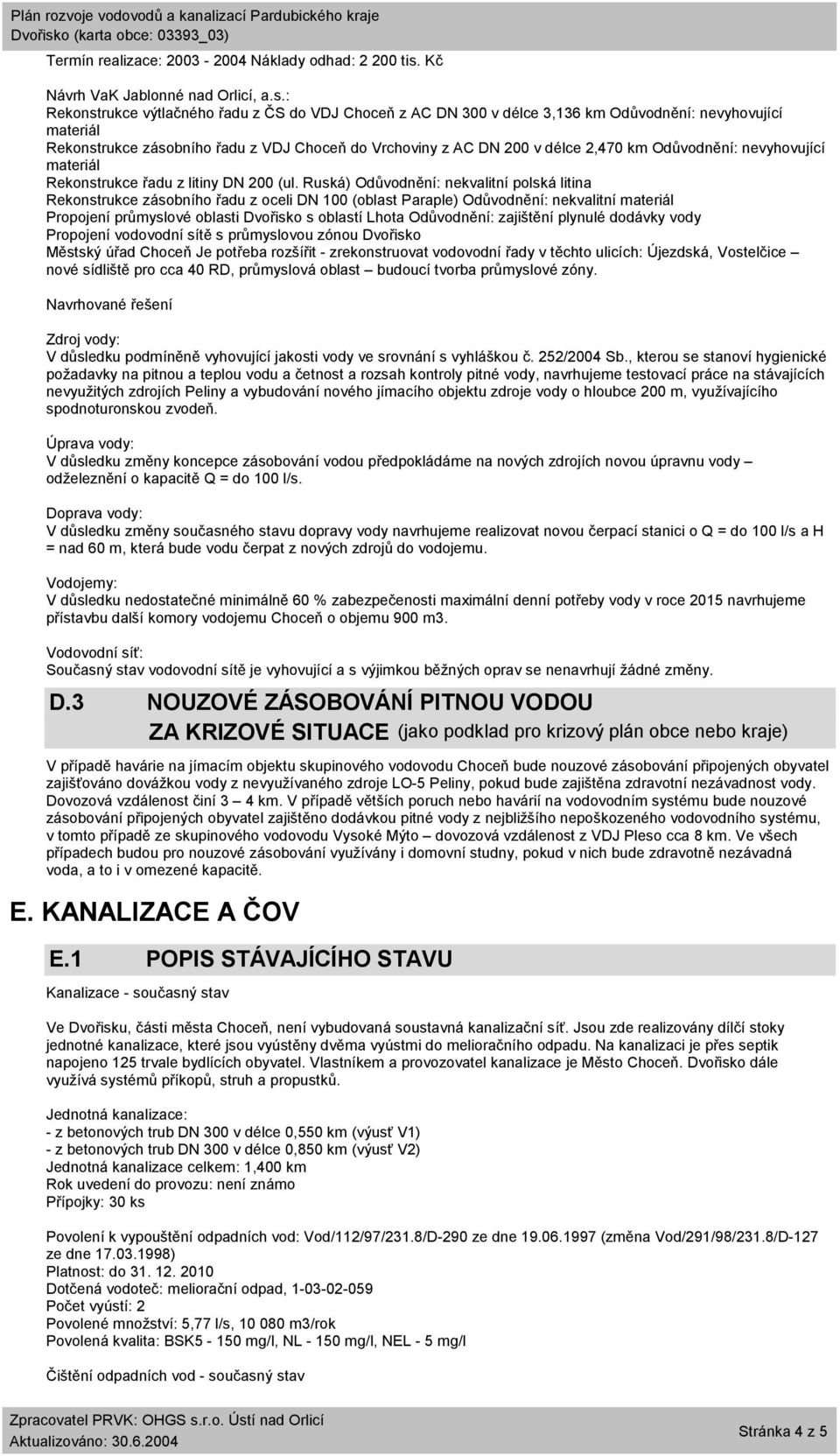 : Rekonstrukce výtlačného řadu z ČS do VDJ Choceň z AC DN 300 v délce 3,136 km Odůvodnění: nevyhovující materiál Rekonstrukce zásobního řadu z VDJ Choceň do Vrchoviny z AC DN 200 v délce 2,470 km