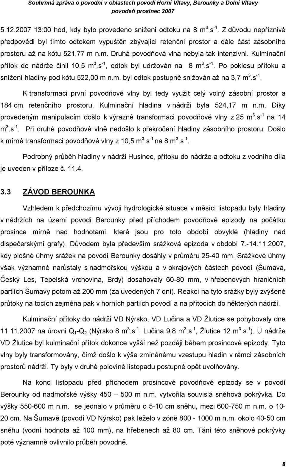 Kulminační přítok do nádrže činil 10,5 m 3.s -1, odtok byl udržován na 8 m 3.s -1. Po poklesu přítoku a snížení hladiny pod kótu 522,00 m n.m. byl odtok postupně snižován až na 3,7 m 3.s -1. K transformaci první povodňové vlny byl tedy využit celý volný zásobní prostor a 184 cm retenčního prostoru.