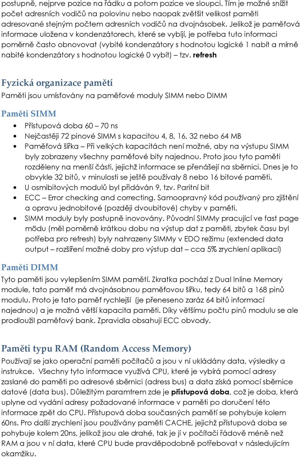 Jelikož je paměťová informace uložena v kondenzátorech, které se vybíjí, je potřeba tuto informaci poměrně často obnovovat (vybité kondenzátory s hodnotou logické 1 nabít a mírně nabité kondenzátory