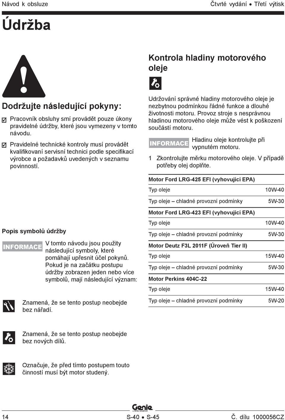 Udržování správné hladiny motorového oleje je nezbytnou podmínkou řádné funkce a dlouhé životnosti motoru. Provoz stroje s nesprávnou hladinou motorového oleje může vést k poškození součástí motoru.