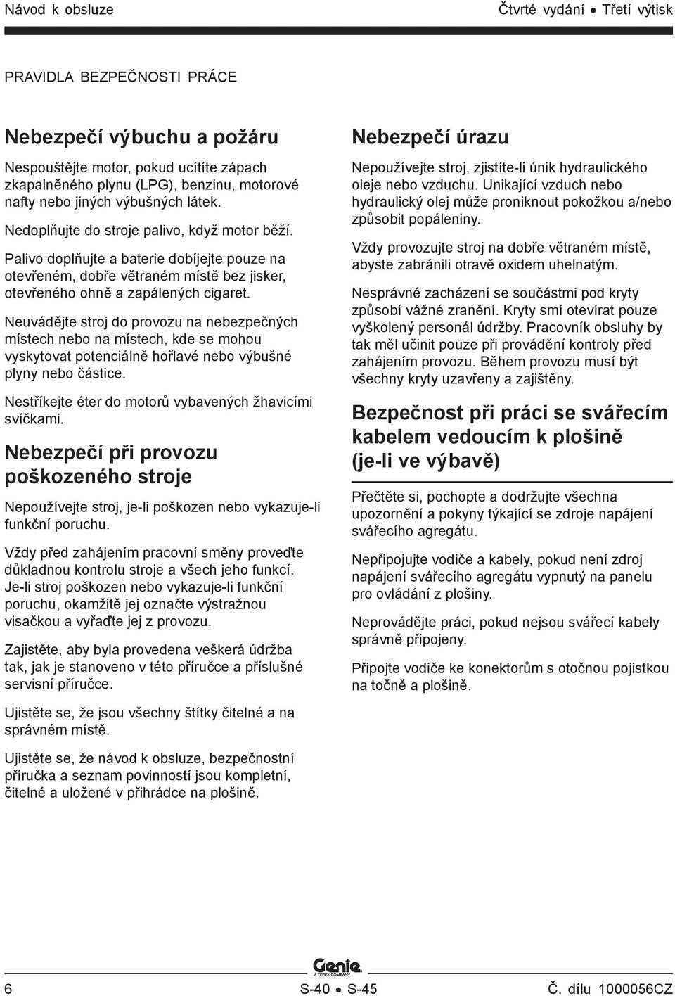 Neuvádějte stroj do provozu na nebezpečných místech nebo na místech, kde se mohou vyskytovat potenciálně hořlavé nebo výbušné plyny nebo částice.