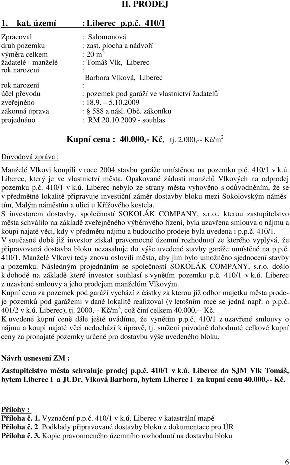 zveřejněno : 18.9. 5.10.2009 zákonná úprava : 588 a násl. Obč. zákoníku projednáno : RM 20.10.2009 - souhlas Důvodová zpráva : Kupní cena : 40.000,- Kč, tj. 2.000,-- Kč/m 2 Manželé Vlkovi koupili v roce 2004 stavbu garáže umístěnou na pozemku p.