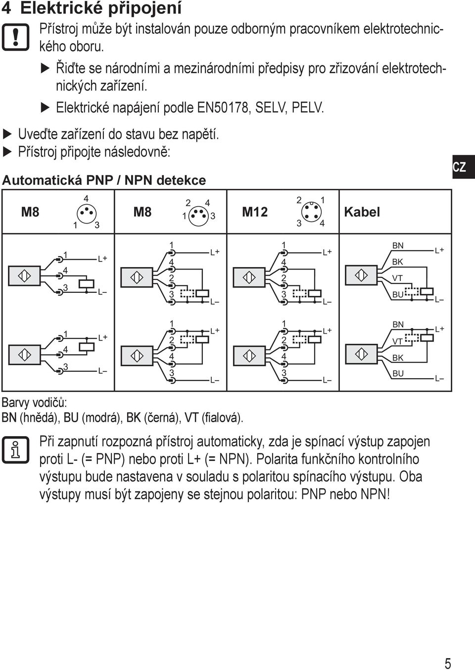 Přístroj připojte následovně: Automatická PNP / NPN detekce M8 M8 M Kabel CZ L+ L L+ L BN BK VT BU L+ L L+ L L+ L BN VT BK BU L+ L Barvy vodičů: BN (hnědá), BU (modrá), BK (černá), VT
