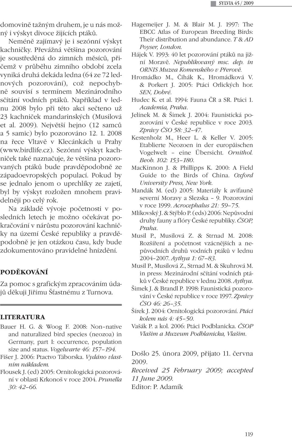 Mezinárodního sčítání vodních ptáků. Například v lednu 2008 bylo při této akci sečteno už 23 kachniček mandarinských (Musilová et al. 2009). Největší hejno (12 samců a 5 samic) bylo pozorováno 12