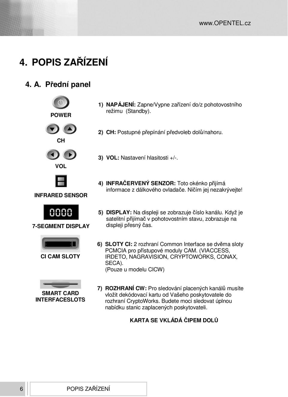 Když je satelitní pijíma v pohotovostním stavu, zobrazuje na displeji pesný as. CI CAM SLOTY 6) SLOTY CI: 2 rozhraní Common Interface se dvma sloty PCMCIA pro pístupové moduly CAM.