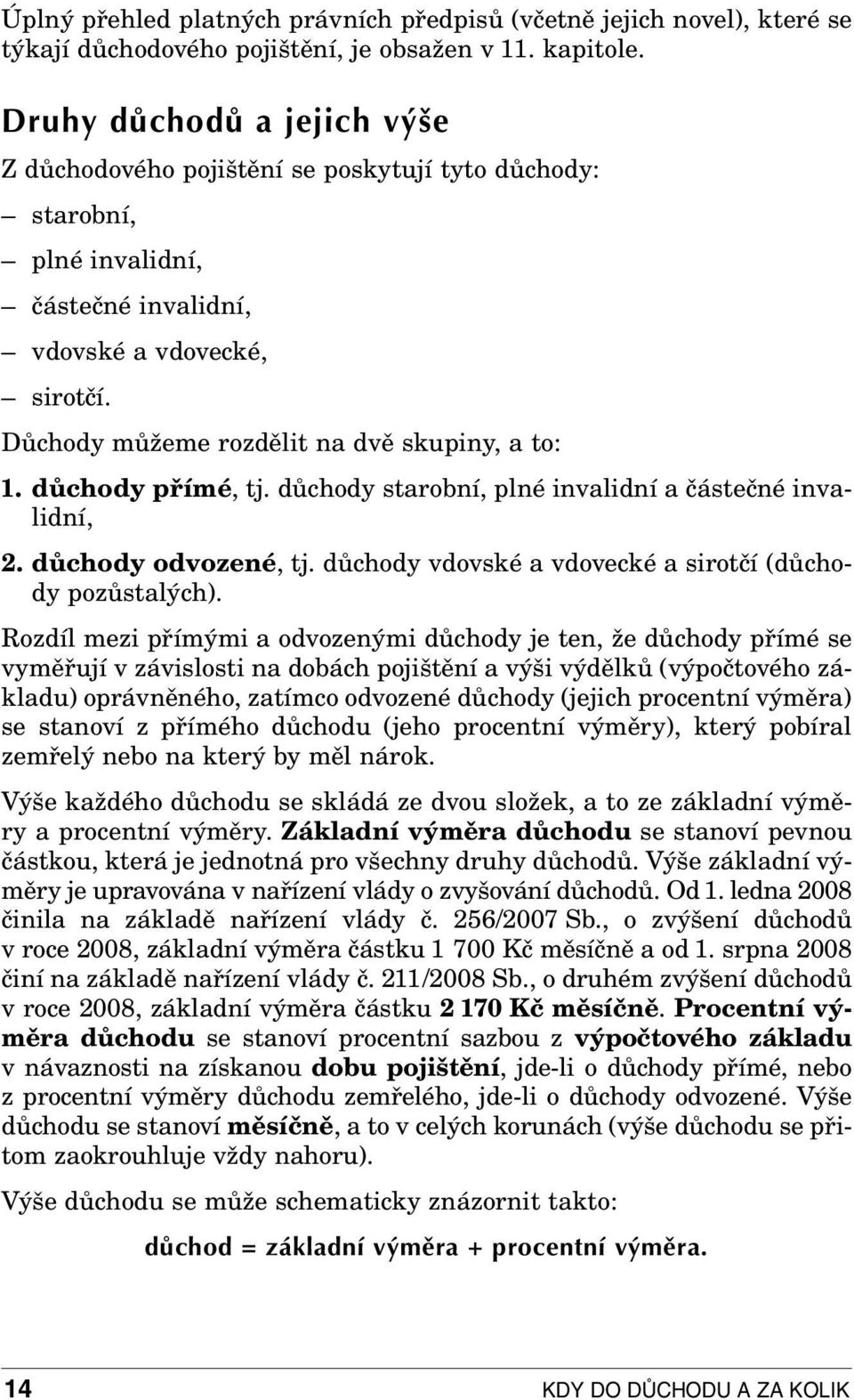 Důchody můžeme rozdělit na dvě skupiny, a to: 1. důchody přímé, tj. důchody starobní, plné invalidní a částečné invalidní, 2. důchody odvozené, tj.