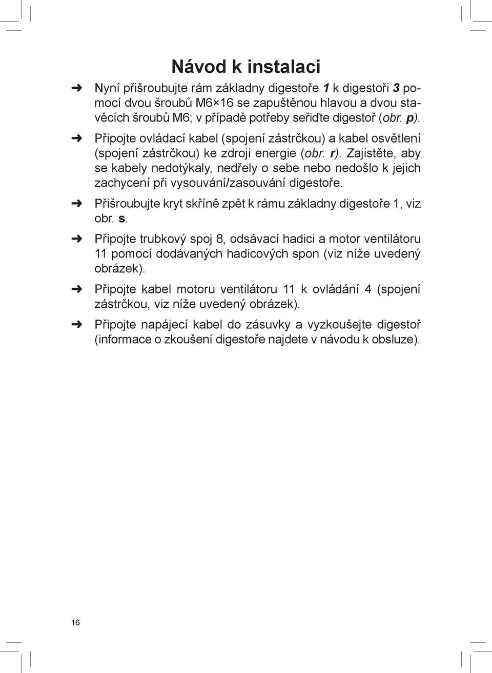 Zajistěte, aby se kabely nedotýkaly, nedřely o sebe nebo nedošlo k jejich zachycení při vysouvání/zasouvání digestoře. Přišroubujte kryt skříně zpět k rámu základny digestoře 1, viz obr. s. Připojte trubkový spoj 8, odsávací hadici a motor ventilátoru 11 pomocí dodávaných hadicových spon (viz níže uvedený obrázek).