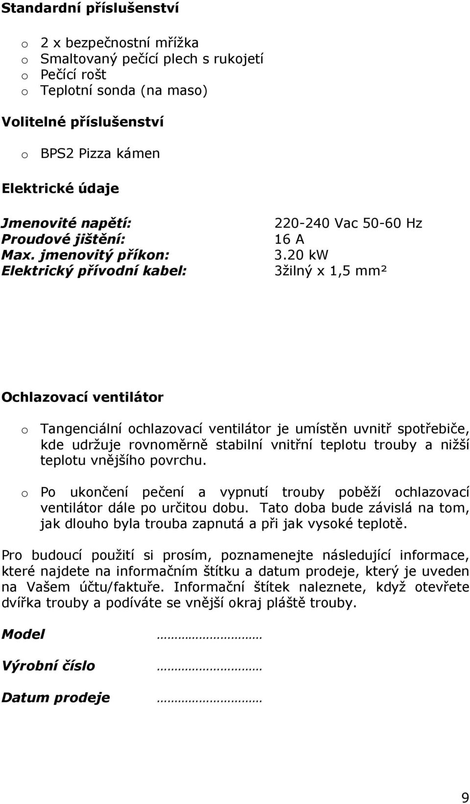 20 kw 3žilný x 1,5 mm² Ochlazovací ventilátor o Tangenciální ochlazovací ventilátor je umístěn uvnitř spotřebiče, kde udržuje rovnoměrně stabilní vnitřní teplotu trouby a nižší teplotu vnějšího