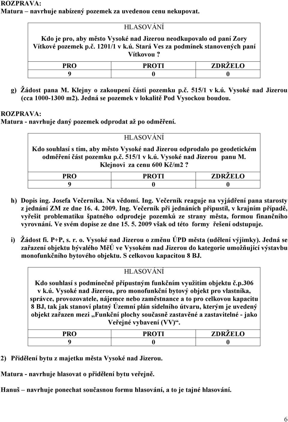 Jedná se pozemek v lokalitě Pod Vysockou boudou. Matura - navrhuje daný pozemek odprodat až po odměření.