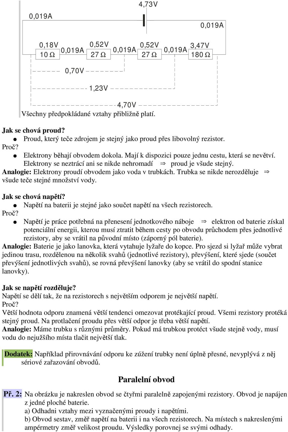 Elektrony se neztrácí ani se nikde nehromadí proud je všude stejný. Analogie: Elektrony proudí obvodem jako voda v trubkách. Trubka se nikde nerozděluje všude teče stejné množství vody.