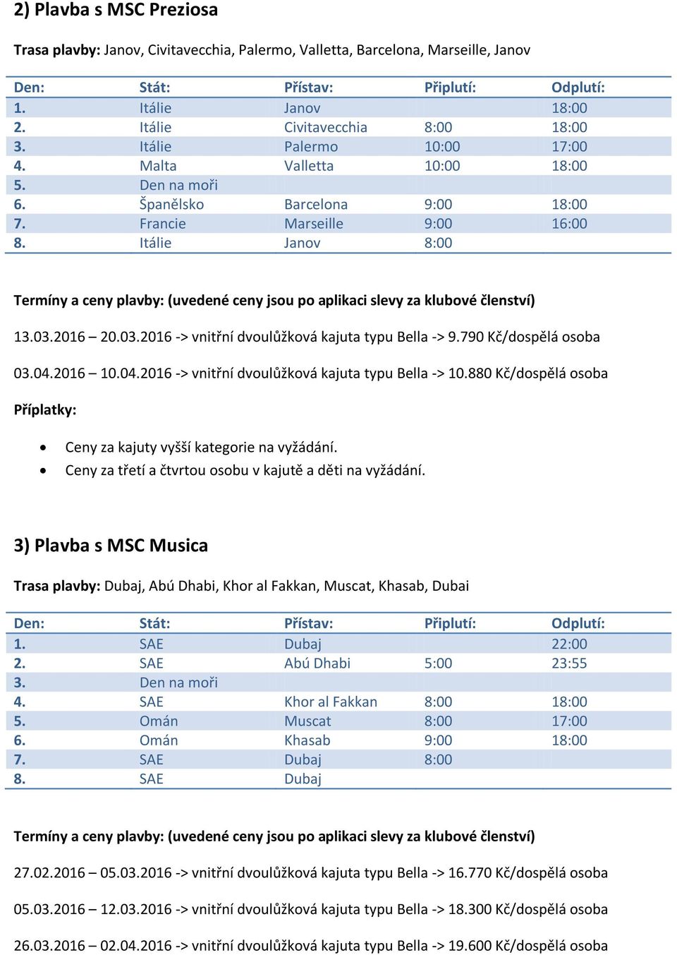 790 Kč/dospělá osoba 03.04.2016 10.04.2016 -> vnitřní dvoulůžková kajuta typu Bella -> 10.