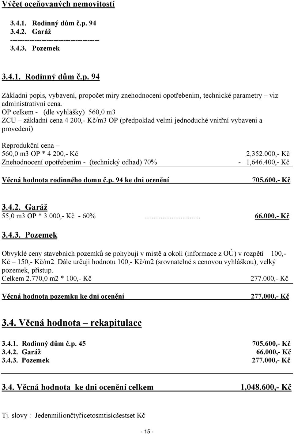 (technický odhad) 70% Věcná hodnota rodinného domu č.p. 94 ke dni ocenění 2,352.000,- Kč - 1,646.400,- Kč 705.600,- Kč 3.4.2. Garáž 55,0 m3 OP * 3.000,- Kč - 60%... 66.000,- Kč 3.4.3. Pozemek Obvyklé ceny stavebních pozemků se pohybují v místě a okolí (informace z OÚ) v rozpětí 100,Kč 150,- Kč/m2.