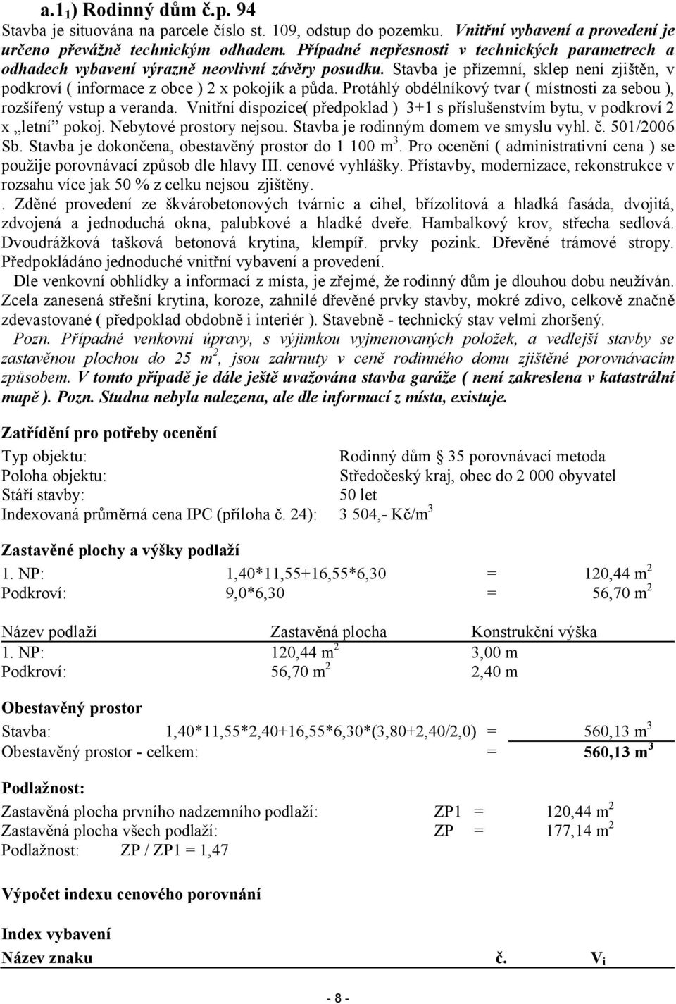 Protáhlý obdélníkový tvar ( místnosti za sebou ), rozšířený vstup a veranda. Vnitřní dispozice( předpoklad ) 3+1 s příslušenstvím bytu, v podkroví 2 x letní pokoj. Nebytové prostory nejsou.