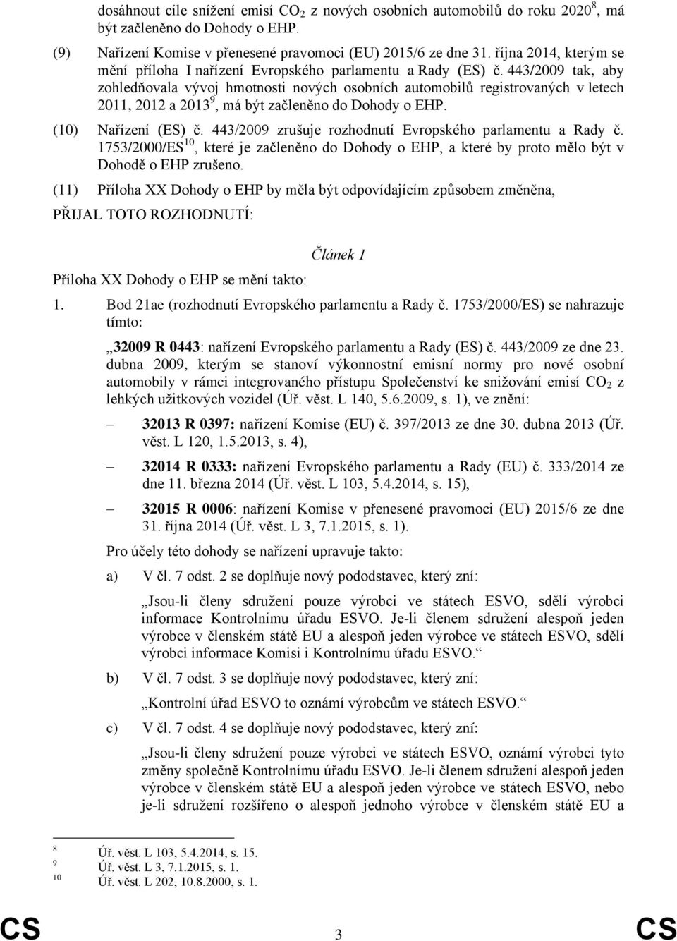 443/2009 tak, aby zohledňovala vývoj hmotnosti nových osobních automobilů registrovaných v letech 2011, 2012 a 2013 9, má být začleněno do Dohody o EHP. (10) Nařízení (ES) č.