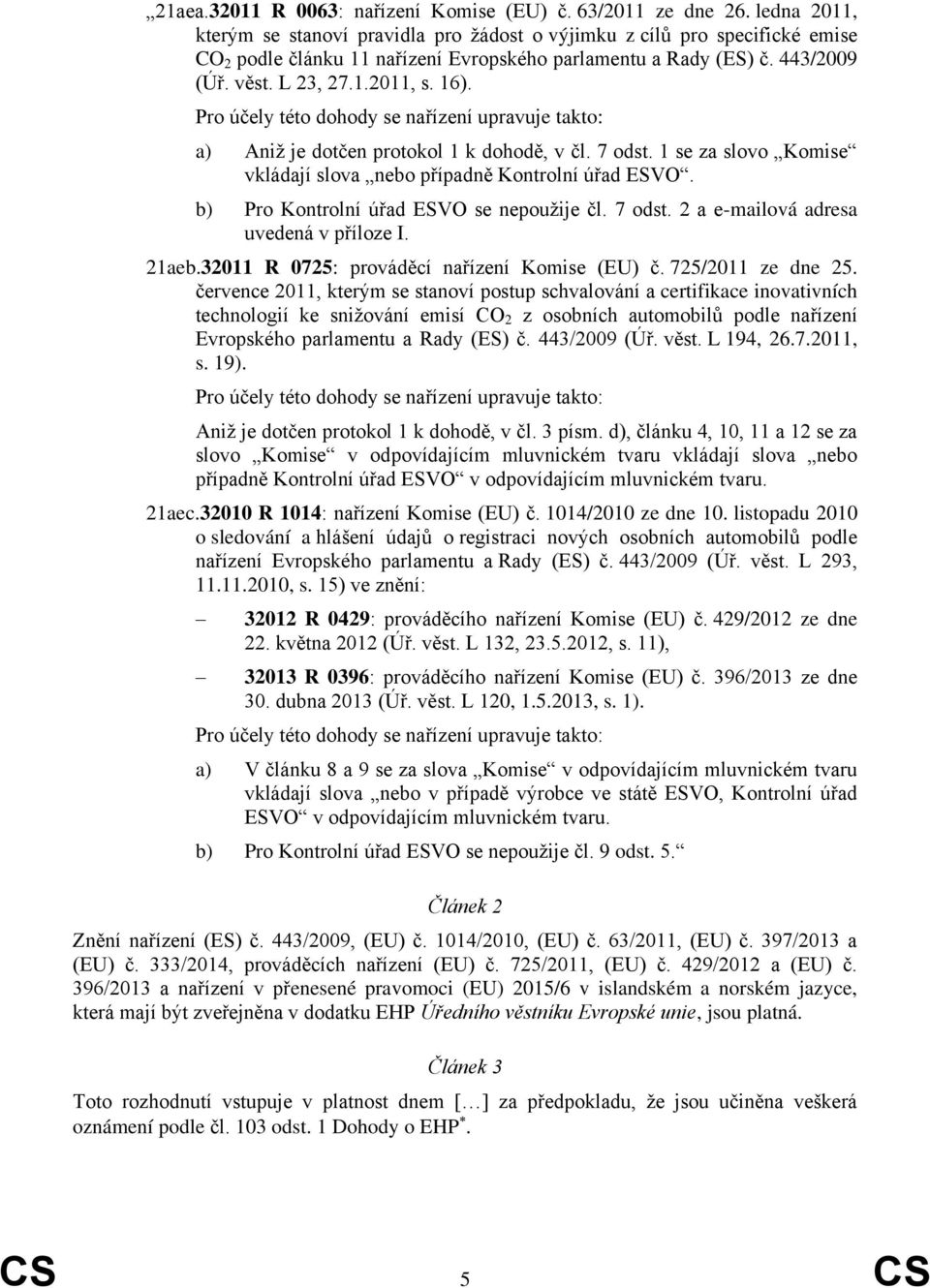 a) Aniž je dotčen protokol 1 k dohodě, v čl. 7 odst. 1 se za slovo Komise vkládají slova nebo případně Kontrolní úřad ESVO. b) Pro Kontrolní úřad ESVO se nepoužije čl. 7 odst. 2 a e-mailová adresa uvedená v příloze I.