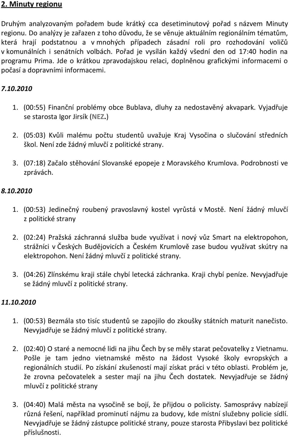 Pořad je vysílán každý všední den od 17:40 hodin na programu Prima. Jde o krátkou zpravodajskou relaci, doplněnou grafickými informacemi o počasí a dopravními informacemi. 7.10.2010 1.