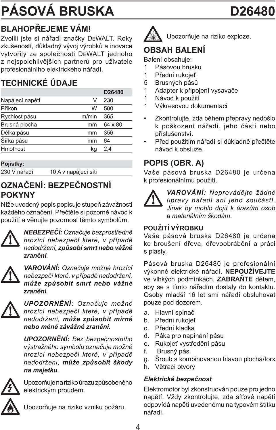 TECHNICKÉ ÚDAJE D26480 Napájecí napětí V 230 Příkon W 500 Rychlost pásu m/min 365 Brusná plocha mm 64 x 80 Délka pásu mm 356 Šířka pásu mm 64 Hmotnost kg 2,4 Pojistky: 230 V nářadí 10 A v napájecí