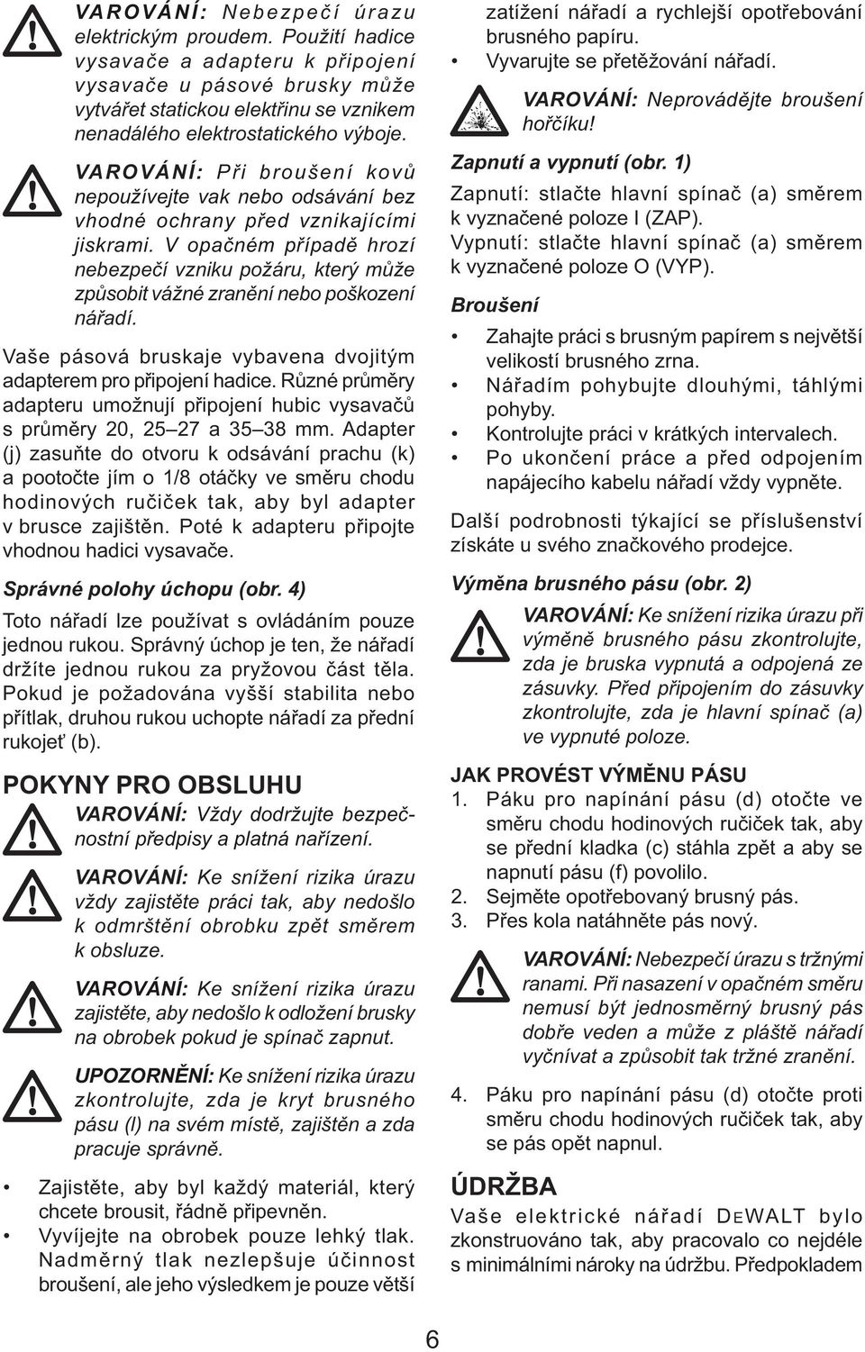 V opačném případě hrozí nebezpečí vzniku požáru, který může způsobit vážné zranění nebo poškození nářadí. Vaše pásová bruskaje vybavena dvojitým adapterem pro připojení hadice.