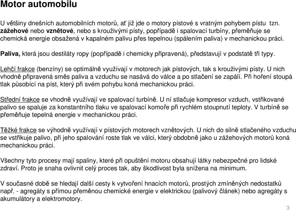 Paliva, která jsou destiláty ropy (pop ípad i chemicky p ipravená), p edstavují v podstat t i typy. Leh í frakce (benzíny) se optimáln využívají v motorech jak pístových, tak s krouživými písty.