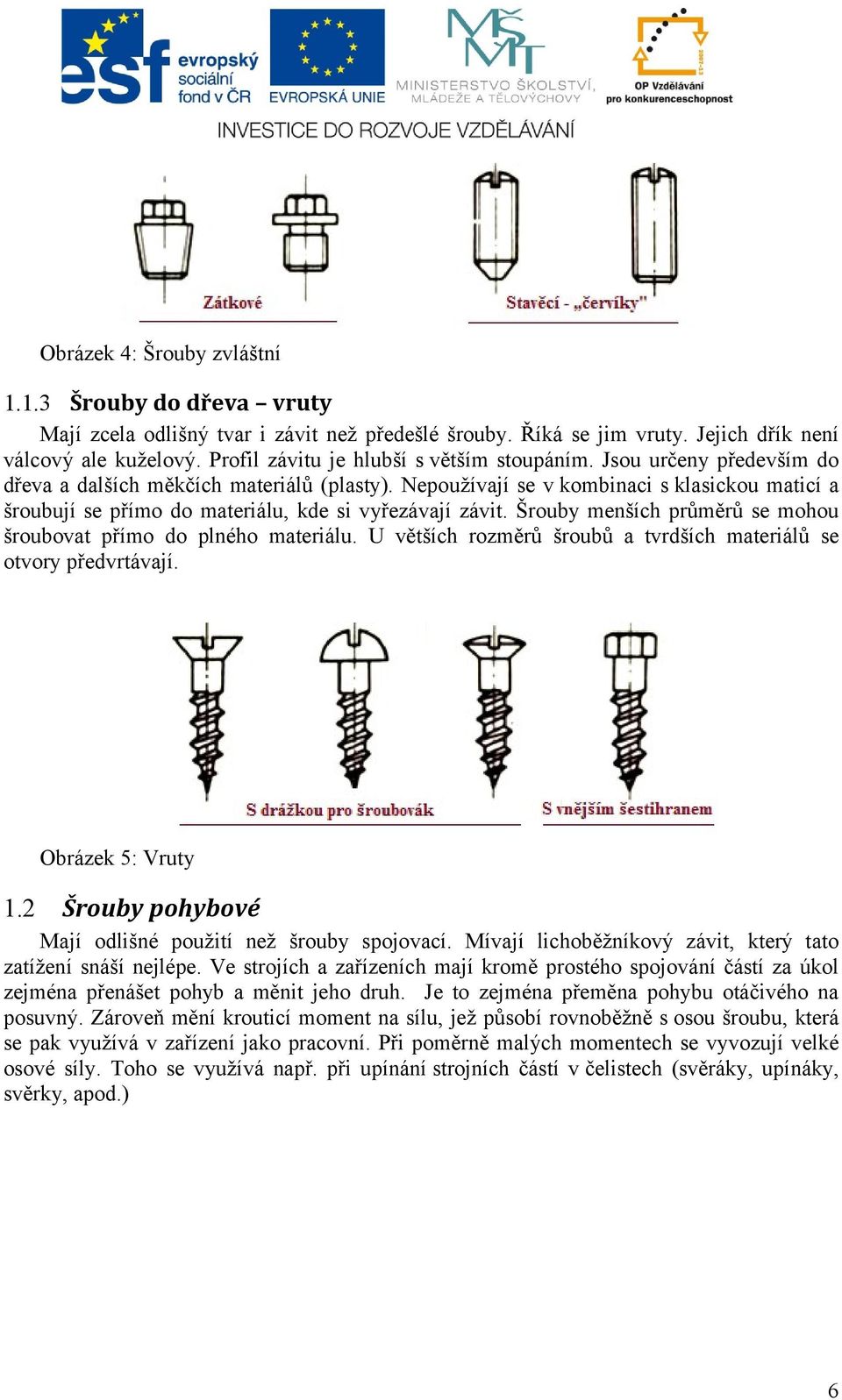 Nepoužívají se v kombinaci s klasickou maticí a šroubují se přímo do materiálu, kde si vyřezávají závit. Šrouby menších průměrů se mohou šroubovat přímo do plného materiálu.