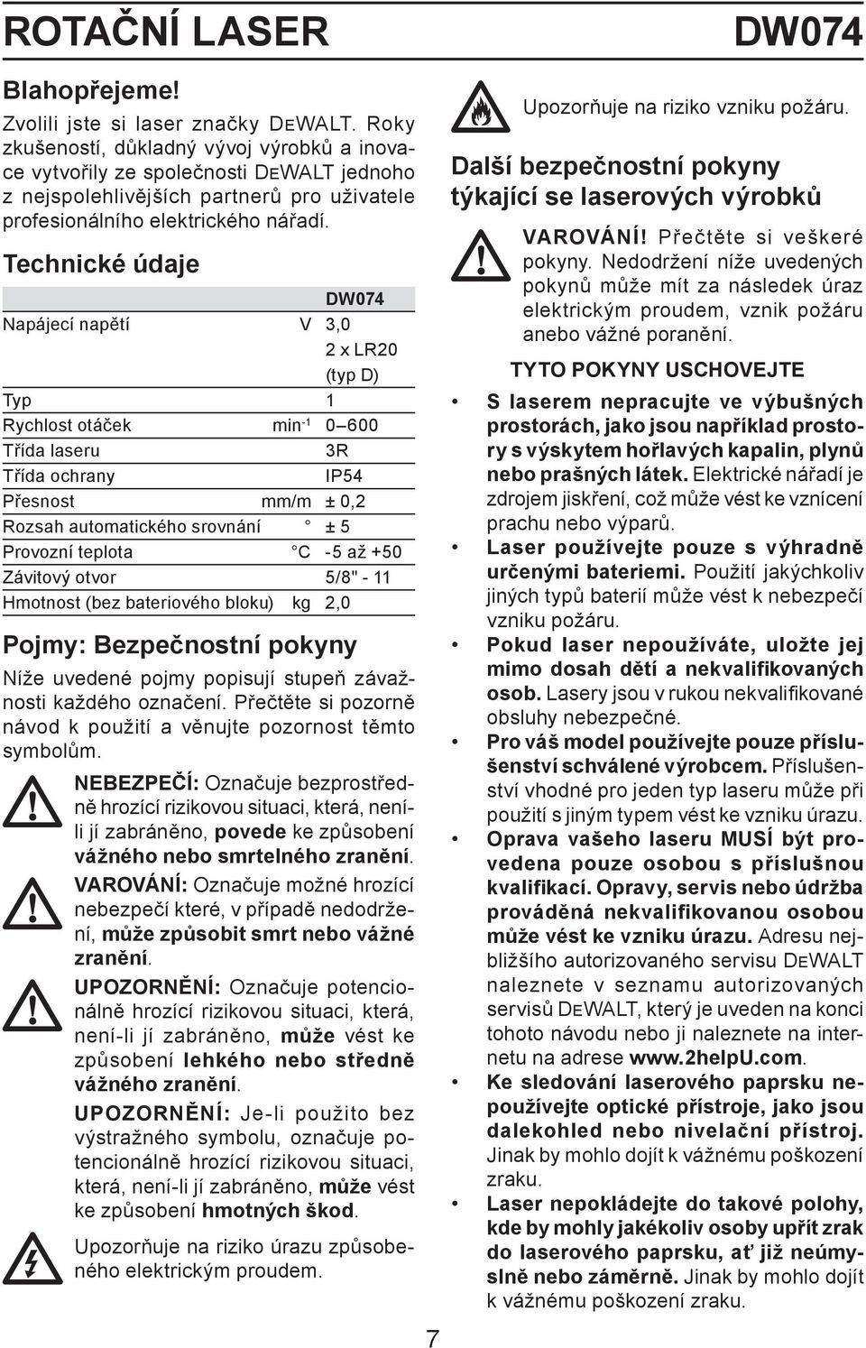 Technické údaje DW074 Napájecí napětí V 3,0 2 x LR20 (typ D) Typ 1 Rychlost otáček min -1 0 600 Třída laseru 3R Třída ochrany IP54 Přesnost mm/m ± 0,2 Rozsah automatického srovnání ± 5 Provozní