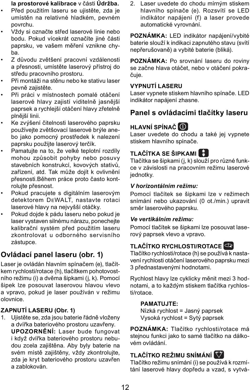 Při montáži na stěnu nebo ke stativu laser pevně zajistěte. Při práci v místnostech pomalé otáčení laserové hlavy zajistí viditelně jasnější paprsek a rychlejší otáčení hlavy zřetelně plnější linii.