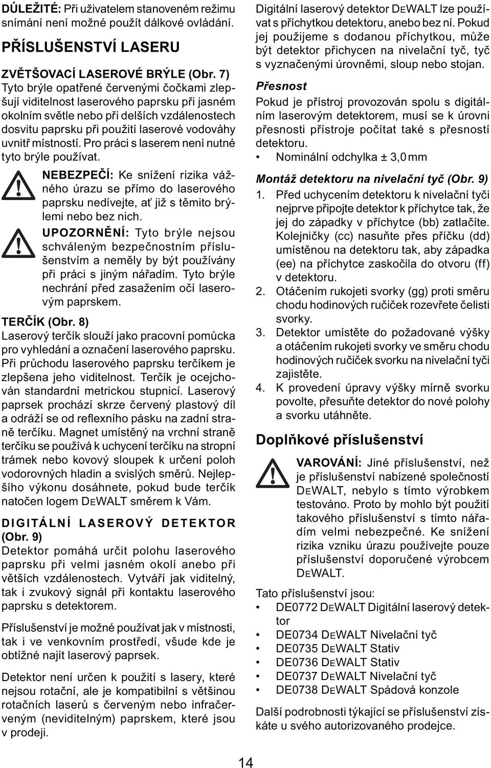 místností. Pro práci s laserem není nutné tyto brýle používat. NEBEZPEČÍ: Ke snížení rizika vážného úrazu se přímo do laserového paprsku nedívejte, ať již s těmito brýlemi nebo bez nich.