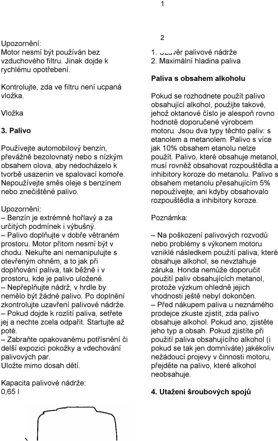 Nepoužívejte směs oleje s benzínem nebo znečištěné palivo. Benzín je extrémně hořlavý a za určitých podmínek i výbušný. Palivo doplňujte v dobře větraném prostoru. Motor přitom nesmí být v chodu.