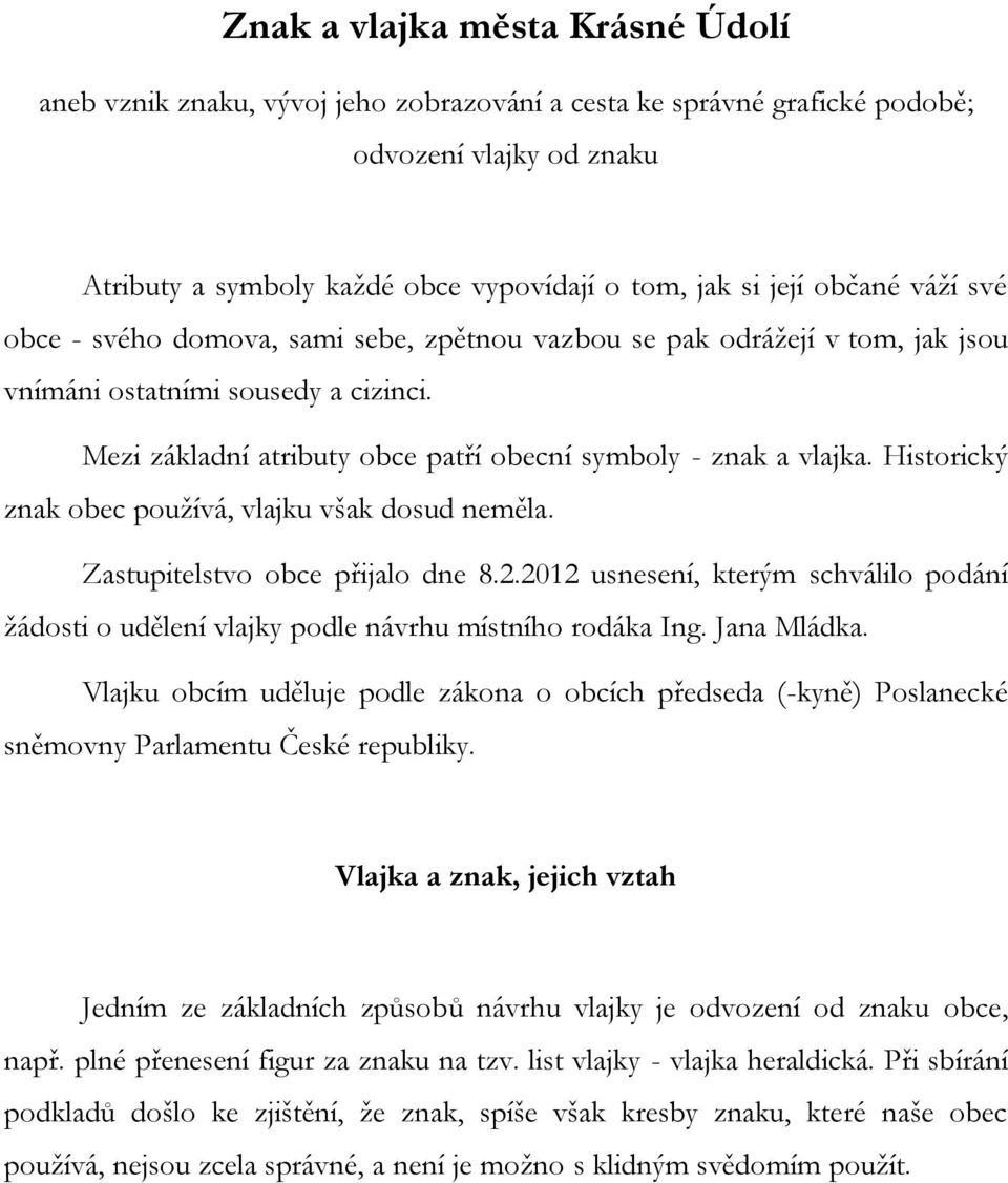 Historický znak obec používá, vlajku však dosud neměla. Zastupitelstvo obce přijalo dne 8.2.2012 usnesení, kterým schválilo podání žádosti o udělení vlajky podle návrhu místního rodáka Ing.