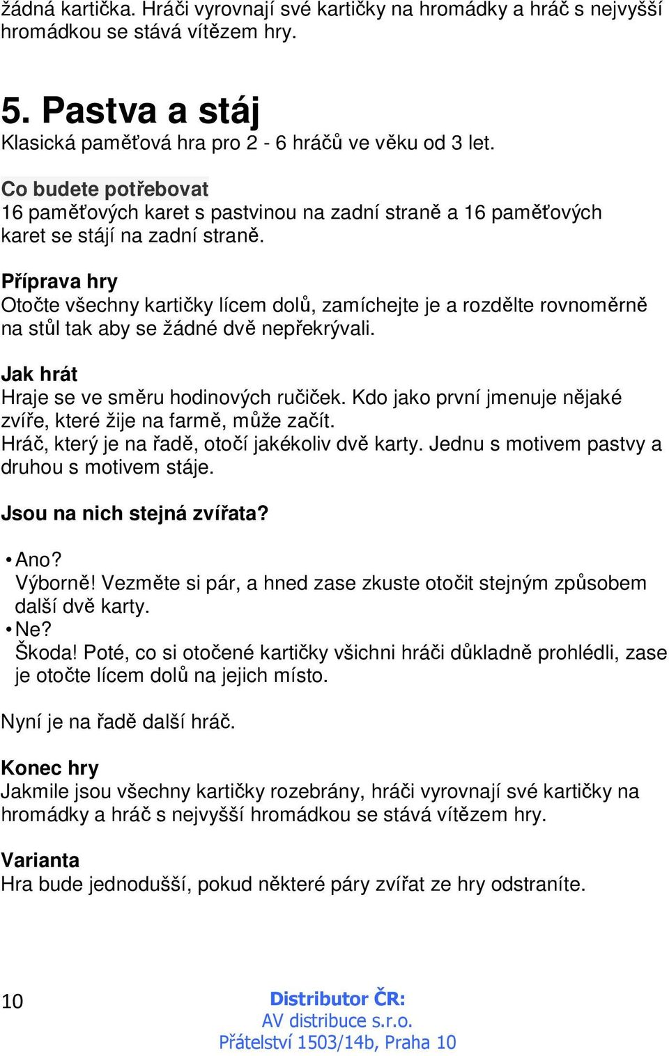 Otočte všechny kartičky lícem dolů, zamíchejte je a rozdělte rovnoměrně na stůl tak aby se žádné dvě nepřekrývali. Jak hrát Hraje se ve směru hodinových ručiček.