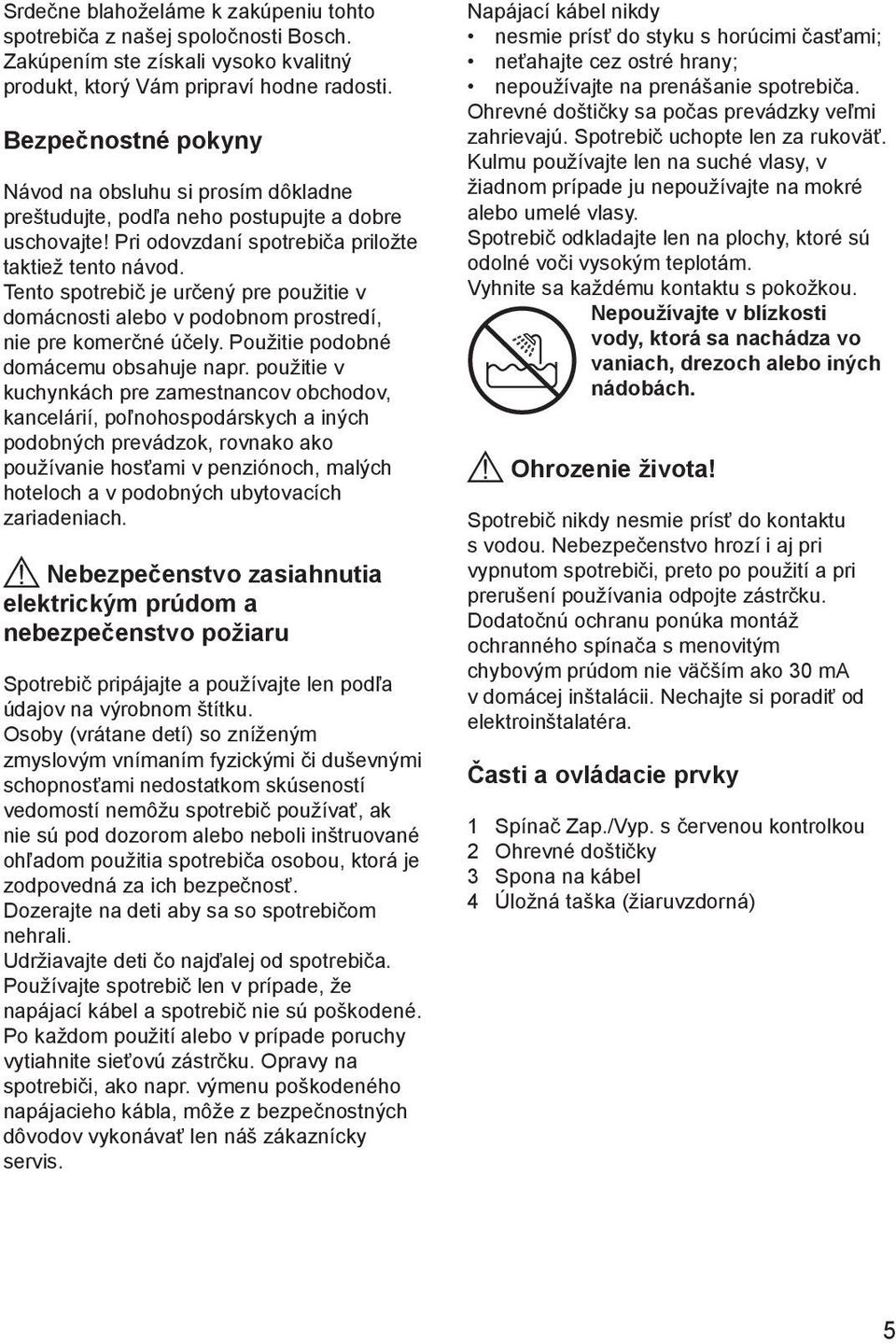 Tento spotrebič je určený pre použitie v domácnosti alebo v podobnom prostredí, nie pre komerčné účely. Použitie podobné domácemu obsahuje napr.