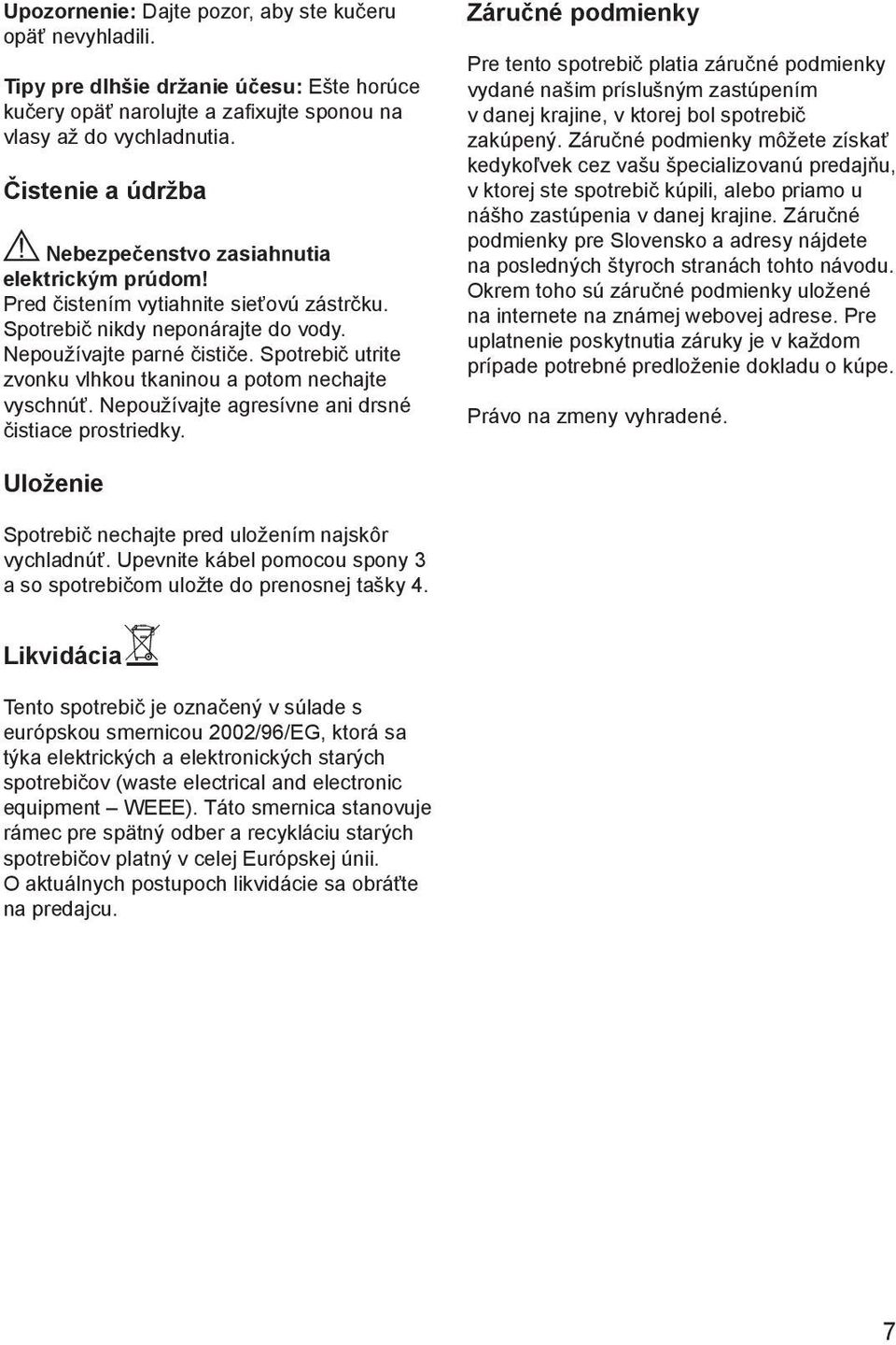 Spotrebič utrite zvonku vlhkou tkaninou a potom nechajte vyschnúť. Nepoužívajte agresívne ani drsné čistiace prostriedky.