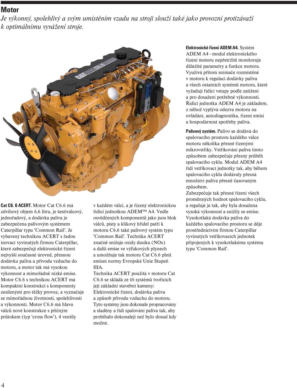 Je vybavený technikou ACERT s řadou inovací vyvinutých firmou Caterpillar, které zabezpečují elektronické řízení nejvyšší současné úrovně, přesnou dodávku paliva a přívodu vzduchu do motoru, a motor
