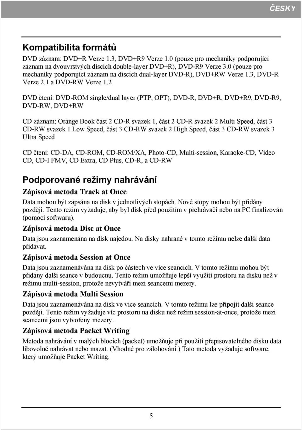 2 DVD čtení: DVD-ROM single/dual layer (PTP, OPT), DVD-R, DVD+R, DVD+R9, DVD-R9, DVD-RW, DVD+RW CD záznam: Orange Book část 2 CD-R svazek 1, část 2 CD-R svazek 2 Multi Speed, část 3 CD-RW svazek 1