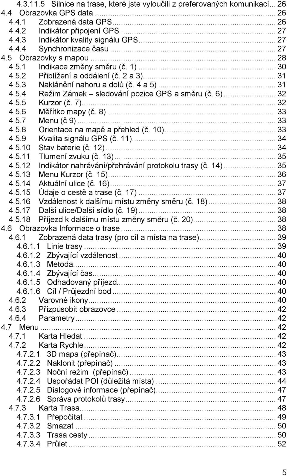 6)... 32 4.5.5 Kurzor (č. 7)... 32 4.5.6 Měřítko mapy (č. 8)... 33 4.5.7 Menu (č 9)... 33 4.5.8 Orientace na mapě a přehled (č. 10)... 33 4.5.9 Kvalita signálu GPS (č. 11)... 34 4.5.10 Stav baterie (č.