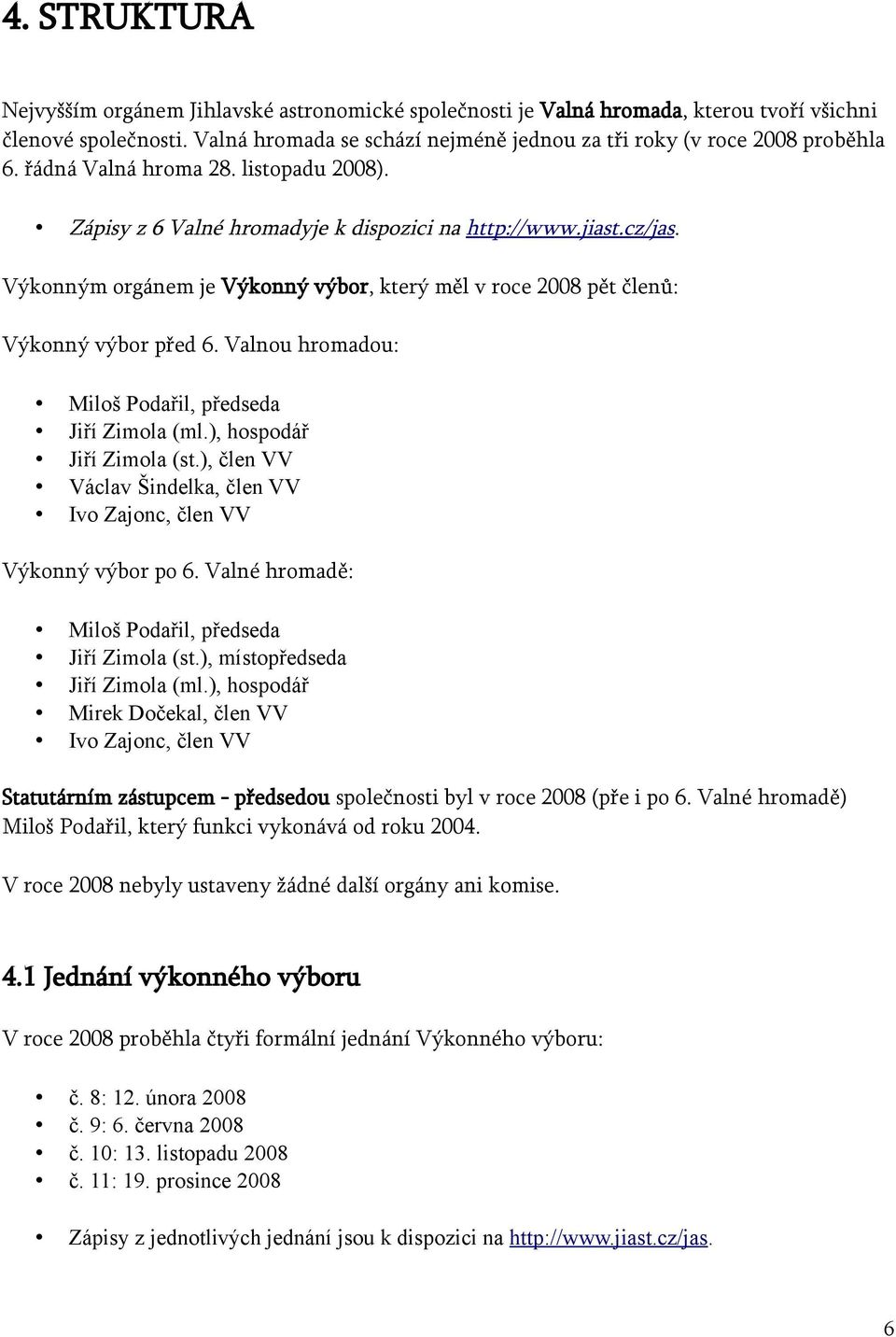 Výkonným orgánem je Výkonný výbor, který měl v roce 2008 pět členů: Výkonný výbor před 6. Valnou hromadou: Miloš Podařil, předseda Jiří Zimola (ml.), hospodář Jiří Zimola (st.